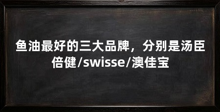 鱼油最好的三大品牌，分别是汤臣倍健/swisse/澳佳宝