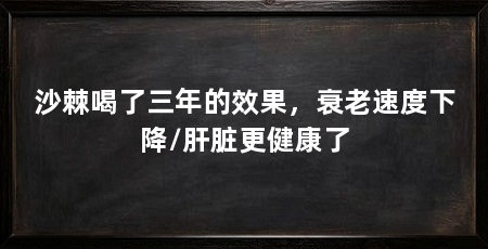 沙棘喝了三年的效果，衰老速度下降/肝脏更健康了