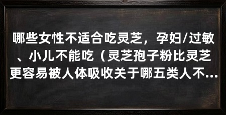 哪些女性不适合吃灵芝，孕妇/过敏、小儿不能吃（灵芝孢子粉比灵芝更容易被人体吸收关于哪五类人不宜吃灵芝孢子粉