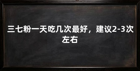 三七粉一天吃几次最好,建议2-3次左右
