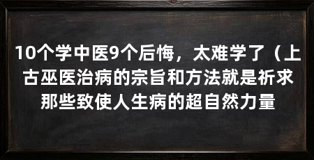 10个学中医9个后悔，太难学了（上古巫医治病的宗旨和方法就是祈求那些致使人生病的超自然力量