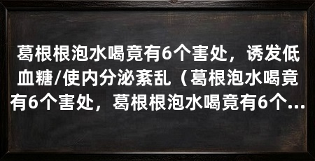葛根根泡水喝竟有6个害处,诱发低血糖/使内分泌紊乱(葛根泡水喝竟有6个害处,葛根根泡水喝竟有6个害处