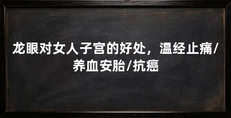 龙眼对女人子宫的好处,温经止痛/养血安胎/抗癌