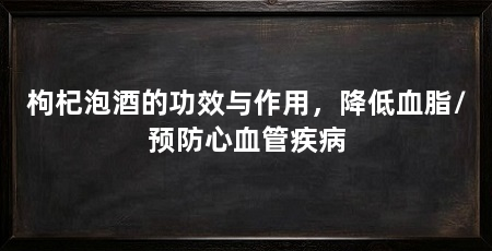 枸杞泡酒的功效与作用，降低血脂/预防心血管疾病