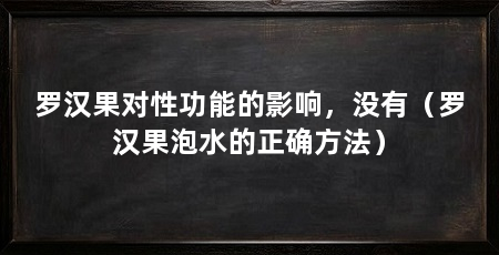 罗汉果对性功能的影响,没有(罗汉果泡水的正确方法)