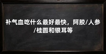 补气血吃什么最好最快,阿胶/人参/桂圆和银耳等