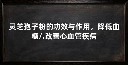 灵芝孢子粉的功效与作用，降低血糖/.改善心血管疾病