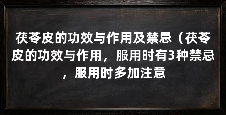 茯苓皮的功效与作用及禁忌（茯苓皮的功效与作用，服用时有3种禁忌，服用时多加注意