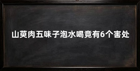 山萸肉五味子泡水喝竟有6个害处