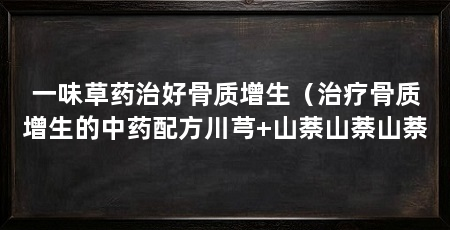 一味草药治好骨质增生(治疗骨质增生的中药配方川芎+山萘山萘山萘