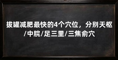 拔罐减肥最快的4个穴位，分别天枢/中脘/足三里/三焦俞穴
