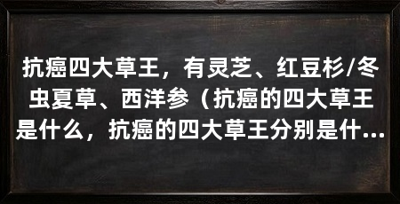 抗癌四大草王，有灵芝、红豆杉/冬虫夏草、西洋参（抗癌的四大草王是什么，抗癌的四大草王分别是什么