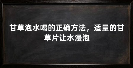 甘草泡水喝的正确方法，适量的甘草片让水浸泡
