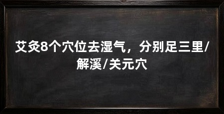 艾灸8个穴位去湿气，分别足三里/解溪/关元穴