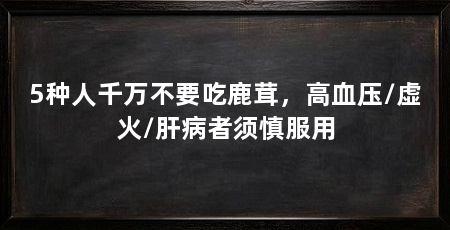 5种人千万不要吃鹿茸，高血压/虚火/肝病者须慎服用