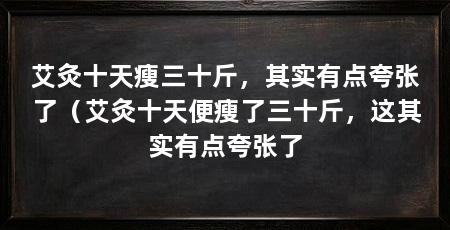 艾灸十天瘦三十斤,其实有点夸张了(艾灸十天便瘦了三十斤,这其实有点夸张了