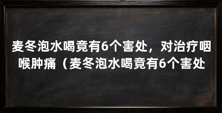 麦冬泡水喝竟有6个害处,对治疗咽喉肿痛(麦冬泡水喝竟有6个害处