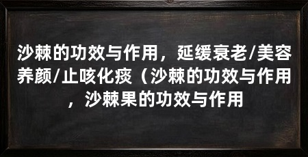 沙棘的功效与作用，延缓衰老/美容养颜/止咳化痰（沙棘的功效与作用，沙棘果的功效与作用