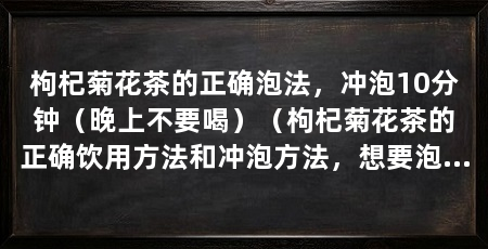 枸杞菊花茶的正确泡法，冲泡10分钟（晚上不要喝）（枸杞菊花茶的正确饮用方法和冲泡方法，想要泡枸杞菊花茶需要准备