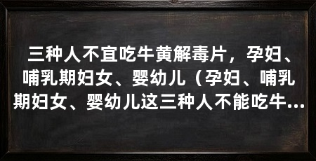 三种人不宜吃牛黄解毒片，孕妇、哺乳期妇女、婴幼儿（孕妇、哺乳期妇女、婴幼儿这三种人不能吃牛黄解毒片