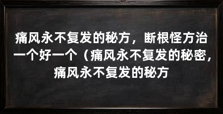 痛风永不复发的秘方,断根怪方治一个好一个(痛风永不复发的秘密,痛风永不复发的秘方