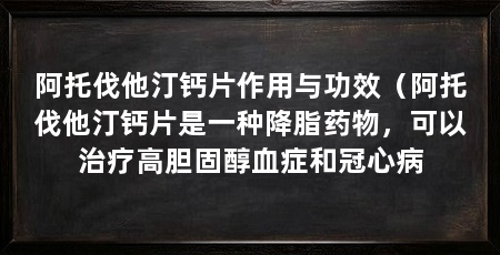 阿托伐他汀钙片作用与功效（阿托伐他汀钙片是一种降脂药物，可以治疗高胆固醇血症和冠心病