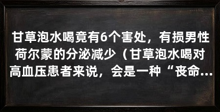 甘草泡水喝竟有6个害处,有损男性荷尔蒙的分泌减少(甘草泡水喝对高血压患者来说,会是一种“丧命茶”,6个危害
