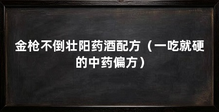 金枪不倒壮阳药酒配方（一吃就硬的中药偏方）