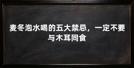 麦冬泡水喝的五大禁忌,一定不要与木耳同食