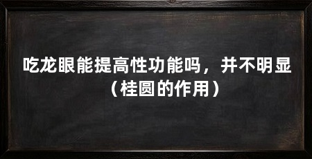 吃龙眼能提高性功能吗，并不明显（桂圆的作用）