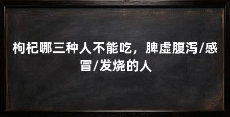 枸杞哪三种人不能吃，脾虚腹泻/感冒/发烧的人