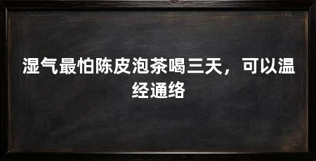 湿气最怕陈皮泡茶喝三天，可以温经通络