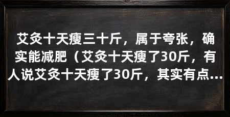 艾灸十天瘦三十斤，属于夸张，确实能减肥（艾灸十天瘦了30斤，有人说艾灸十天瘦了30斤，其实有点夸张