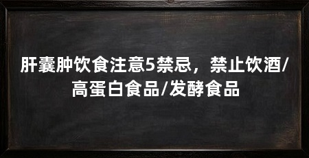 肝囊肿饮食注意5禁忌，禁止饮酒/高蛋白食品/发酵食品