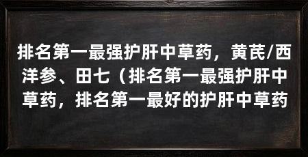 排名第一最强护肝中草药，黄芪/西洋参、田七（排名第一最强护肝中草药，排名第一最好的护肝中草药