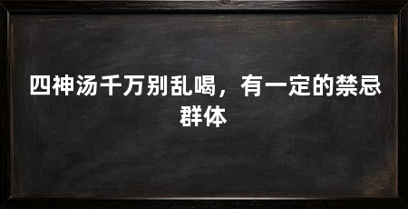 四神汤千万别乱喝,有一定的禁忌群体