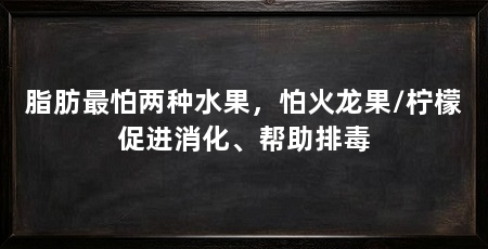 脂肪最怕两种水果，怕火龙果/柠檬促进消化、帮助排毒