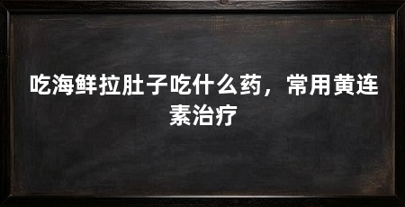 吃海鲜拉肚子吃什么药，常用黄连素治疗