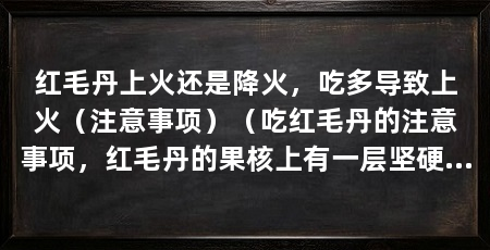 红毛丹上火还是降火，吃多导致上火（注意事项）（吃红毛丹的注意事项，红毛丹的果核上有一层坚硬且脆的保护膜