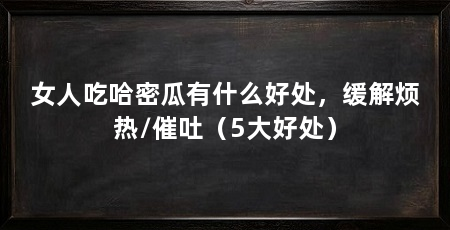 女人吃哈密瓜有什么好处，缓解烦热/催吐（5大好处）