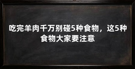 吃完羊肉千万别碰5种食物,这5种食物大家要注意