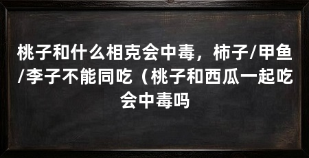 桃子和什么相克会中毒，柿子/甲鱼/李子不能同吃（桃子和西瓜一起吃会中毒吗