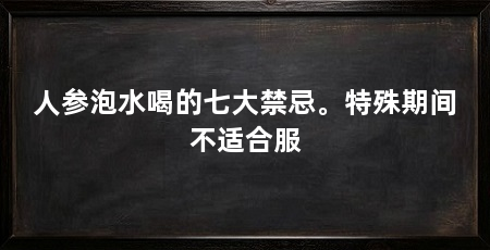 人参泡水喝的七大禁忌。特殊期间不适合服
