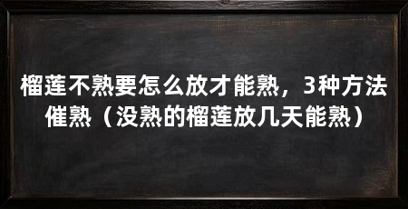 榴莲不熟要怎么放才能熟，3种方法催熟（没熟的榴莲放几天能熟）