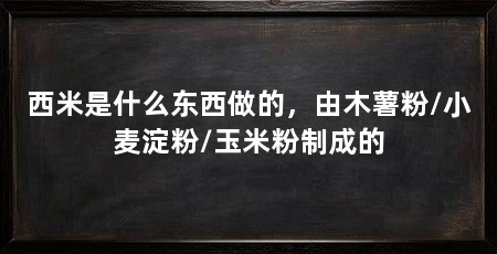 西米是什么东西做的，由木薯粉/小麦淀粉/玉米粉制成的