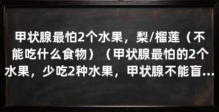 甲状腺最怕2个水果，梨/榴莲（不能吃什么食物）（甲状腺最怕的2个水果，少吃2种水果，甲状腺不能盲目吃