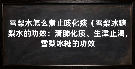 雪梨水怎么煮止咳化痰（雪梨冰糖梨水的功效：清肺化痰、生津止渴，雪梨冰糖的功效