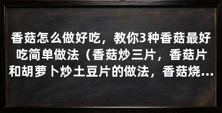 香菇怎么做好吃,教你3种香菇最好吃简单做法(香菇炒三片,香菇片和胡萝卜炒土豆片的做法,香菇烧土豆片