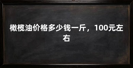 橄榄油价格多少钱一斤，100元左右