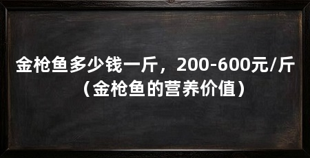 金枪鱼多少钱一斤，200-600元/斤（金枪鱼的营养价值）